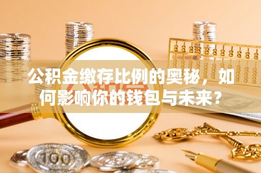 凭祥公积金缴存比例的奥秘，如何影响你的钱包与未来？
