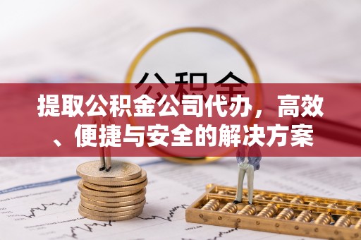 凭祥提取公积金公司代办，高效、便捷与安全的解决方案