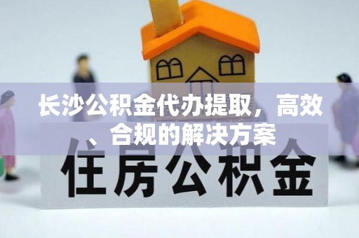 凭祥长沙公积金代办提取，高效、合规的解决方案