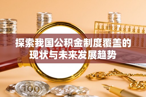 凭祥探索我国公积金制度覆盖的现状与未来发展趋势