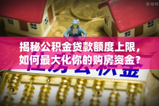 凭祥揭秘公积金贷款额度上限，如何最大化你的购房资金？
