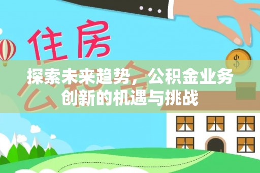 凭祥探索未来趋势，公积金业务创新的机遇与挑战