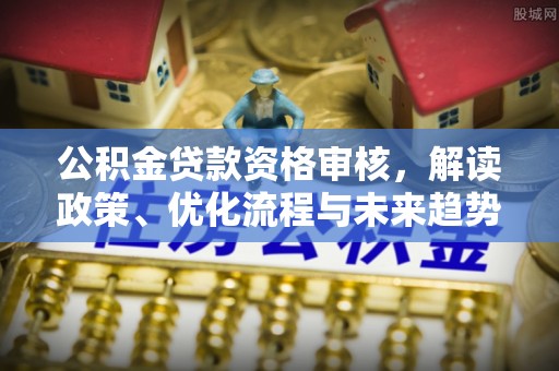 凭祥公积金贷款资格审核，解读政策、优化流程与未来趋势