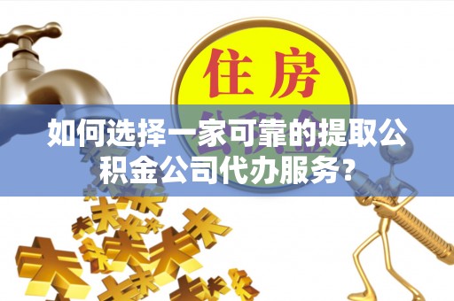 凭祥如何选择一家可靠的提取公积金公司代办服务？