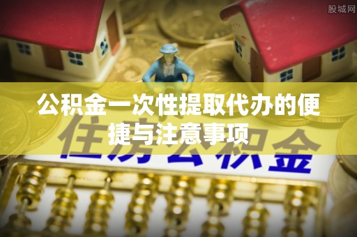 凭祥公积金一次性提取代办的便捷与注意事项