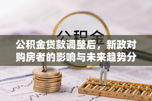 凭祥公积金贷款调整后，新政对购房者的影响与未来趋势分析
