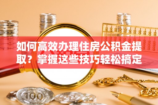 凭祥如何高效办理住房公积金提取？掌握这些技巧轻松搞定