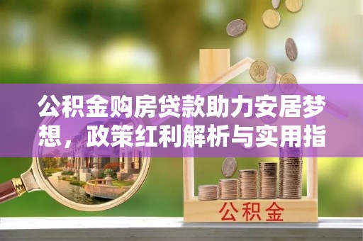 凭祥公积金购房贷款助力安居梦想，政策红利解析与实用指南