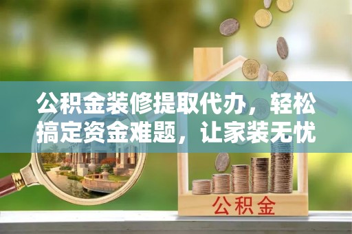 凭祥公积金装修提取代办，轻松搞定资金难题，让家装无忧