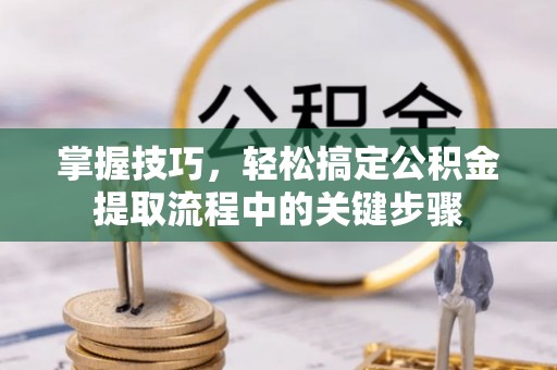 凭祥掌握技巧，轻松搞定公积金提取流程中的关键步骤