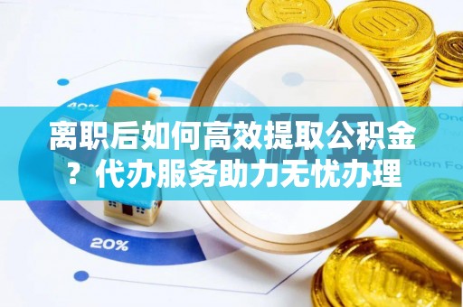 凭祥离职后如何高效提取公积金？代办服务助力无忧办理