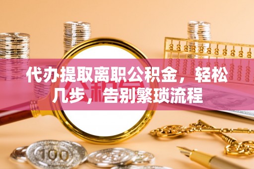 凭祥代办提取离职公积金，轻松几步，告别繁琐流程