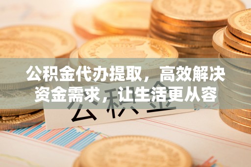 凭祥公积金代办提取，高效解决资金需求，让生活更从容