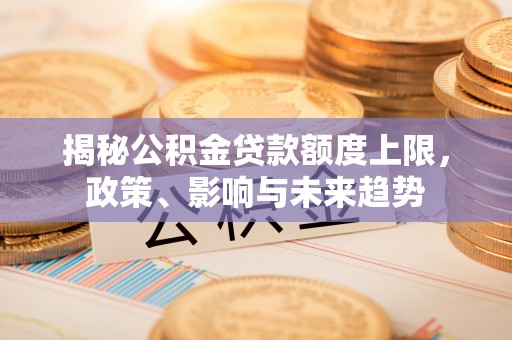 凭祥揭秘公积金贷款额度上限，政策、影响与未来趋势