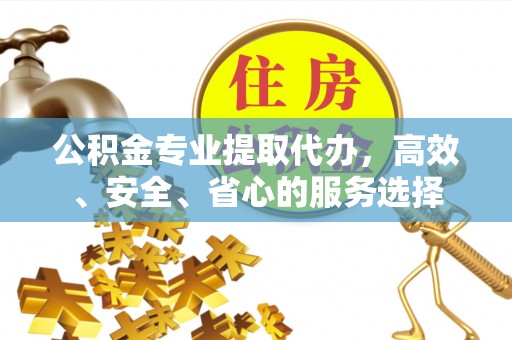 凭祥公积金专业提取代办，高效、安全、省心的服务选择