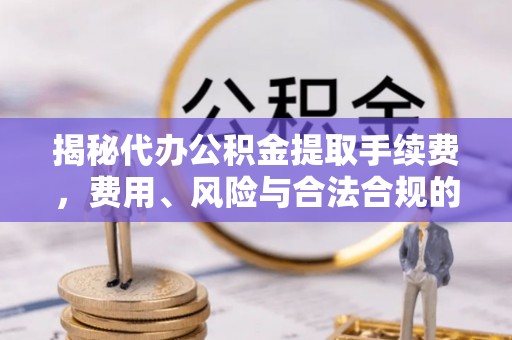 凭祥揭秘代办公积金提取手续费，费用、风险与合法合规的全解析
