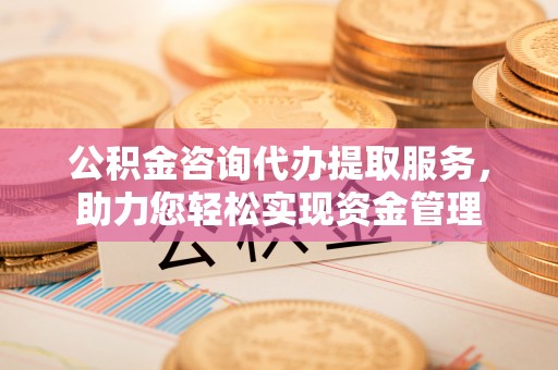 凭祥公积金咨询代办提取服务，助力您轻松实现资金管理