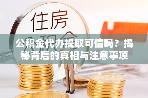 凭祥公积金代办提取可信吗？揭秘背后的真相与注意事项