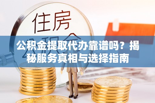 凭祥公积金提取代办靠谱吗？揭秘服务真相与选择指南