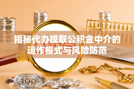 凭祥揭秘代办提取公积金中介的运作模式与风险防范