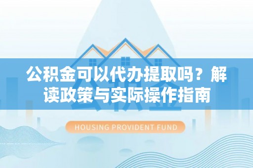 凭祥公积金可以代办提取吗？解读政策与实际操作指南