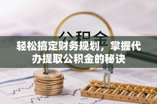 凭祥轻松搞定财务规划，掌握代办提取公积金的秘诀