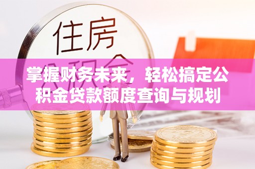 凭祥掌握财务未来，轻松搞定公积金贷款额度查询与规划
