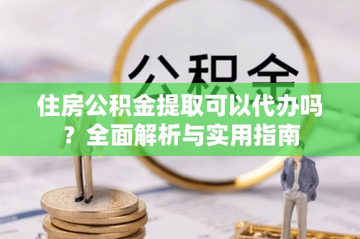 凭祥住房公积金提取可以代办吗？全面解析与实用指南
