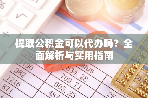 凭祥提取公积金可以代办吗？全面解析与实用指南