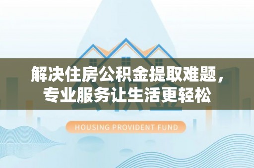 凭祥解决住房公积金提取难题，专业服务让生活更轻松