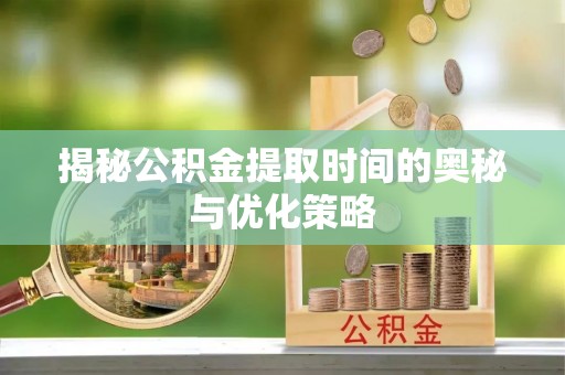 凭祥揭秘公积金提取时间的奥秘与优化策略