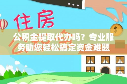 凭祥公积金提取代办吗？专业服务助您轻松搞定资金难题