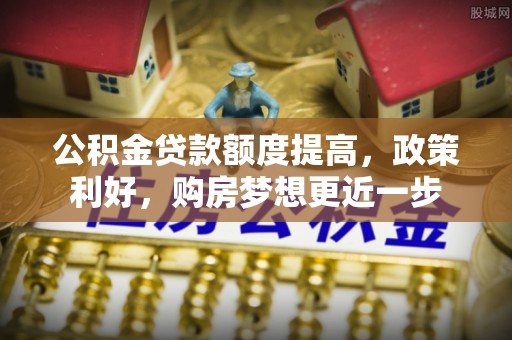 凭祥公积金贷款额度提高，政策利好，购房梦想更近一步