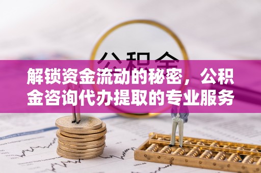 凭祥解锁资金流动的秘密，公积金咨询代办提取的专业服务