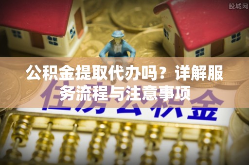 凭祥公积金提取代办吗？详解服务流程与注意事项
