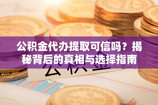 凭祥公积金代办提取可信吗？揭秘背后的真相与选择指南