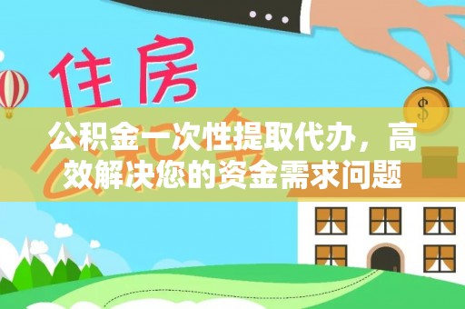 凭祥公积金一次性提取代办，高效解决您的资金需求问题