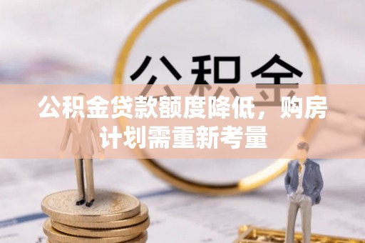 凭祥公积金贷款额度降低，购房计划需重新考量