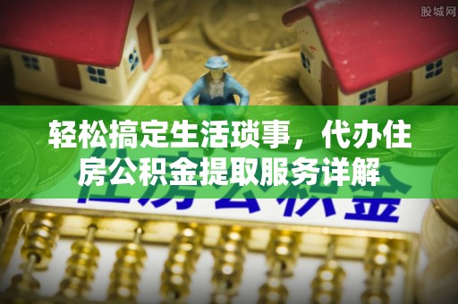凭祥轻松搞定生活琐事，代办住房公积金提取服务详解