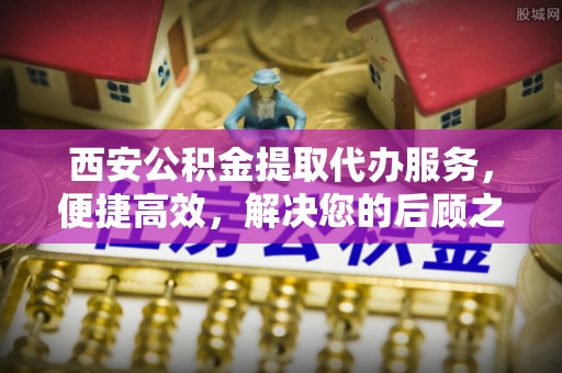 凭祥西安公积金提取代办服务，便捷高效，解决您的后顾之忧