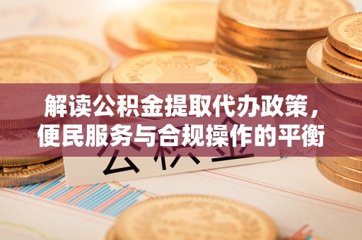 凭祥解读公积金提取代办政策，便民服务与合规操作的平衡之道