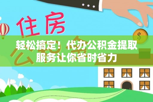 凭祥轻松搞定！代办公积金提取服务让你省时省力