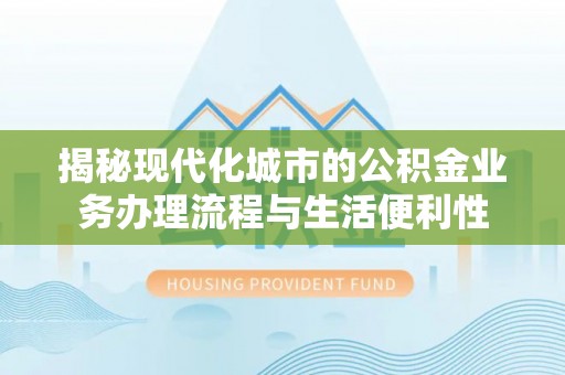 凭祥揭秘现代化城市的公积金业务办理流程与生活便利性