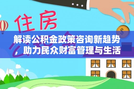 凭祥解读公积金政策咨询新趋势，助力民众财富管理与生活规划