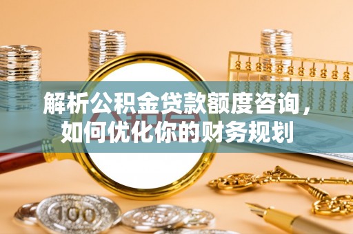 凭祥解析公积金贷款额度咨询，如何优化你的财务规划