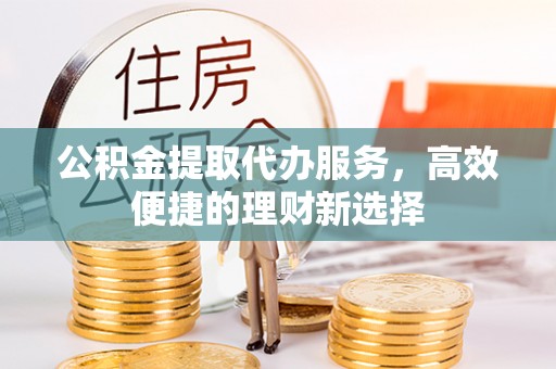 凭祥公积金提取代办服务，高效便捷的理财新选择