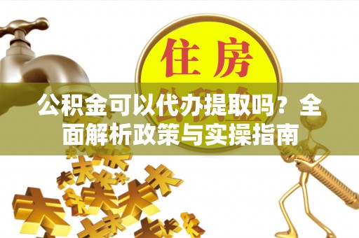 凭祥公积金可以代办提取吗？全面解析政策与实操指南