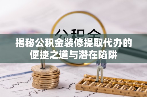凭祥揭秘公积金装修提取代办的便捷之道与潜在陷阱