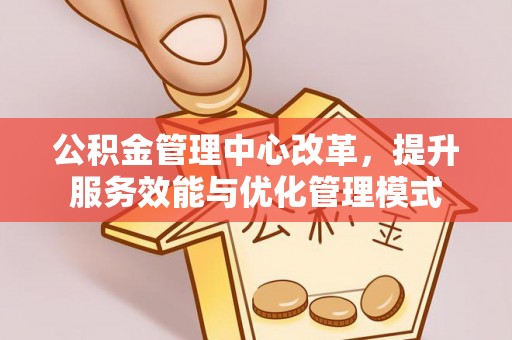 凭祥公积金管理中心改革，提升服务效能与优化管理模式