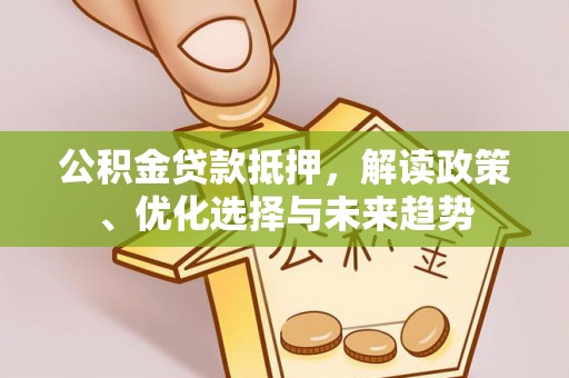 凭祥公积金贷款抵押，解读政策、优化选择与未来趋势